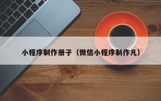北京小程序制作册子（微信小程序制作凡）