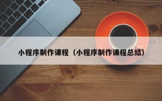 北京小程序制作课程（小程序制作课程总结）