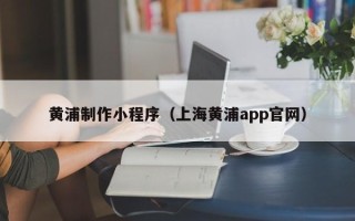 北京黄浦制作小程序（上海黄浦app官网）
