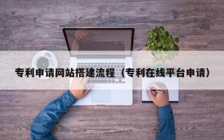 北京专利申请网站搭建流程（专利在线平台申请）