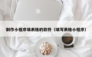 北京制作小程序填表格的软件（填写表格小程序）