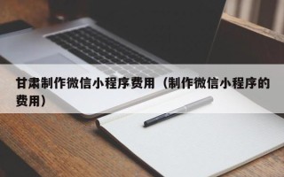 北京甘肃制作微信小程序费用（制作微信小程序的费用）