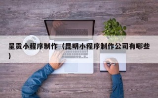 北京呈贡小程序制作（昆明小程序制作公司有哪些）