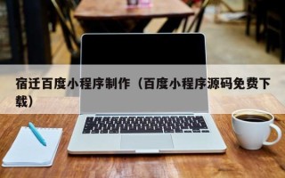 北京宿迁百度小程序制作（百度小程序源码免费下载）