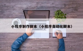 北京小程序制作脚本（小程序自动化脚本）