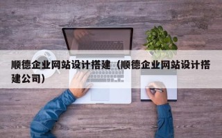 北京顺德企业网站设计搭建（顺德企业网站设计搭建公司）
