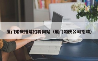 北京厦门婚庆搭建招聘网站（厦门婚庆公司招聘）