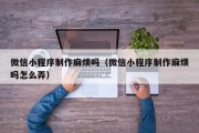 北京微信小程序制作麻烦吗（微信小程序制作麻烦吗怎么弄）