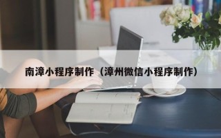 北京南漳小程序制作（漳州微信小程序制作）