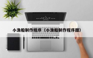 北京小渔船制作程序（小渔船制作程序图）