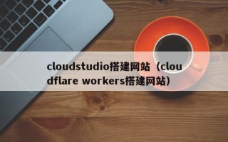 北京cloudstudio搭建网站（cloudflare workers搭建网站）
