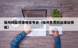 北京福州网站搭建哪家专业（福州免费网站建站模板）