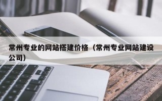北京常州专业的网站搭建价格（常州专业网站建设公司）