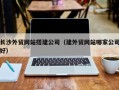 北京长沙外贸网站搭建公司（建外贸网站哪家公司好）