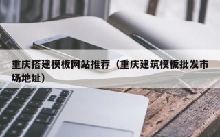 北京重庆搭建模板网站推荐（重庆建筑模板批发市场地址）