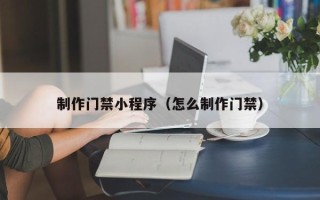 北京制作门禁小程序（怎么制作门禁）