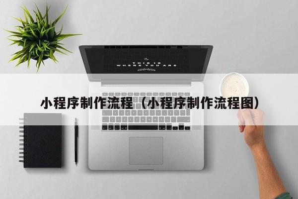 北京小程序制作流程(小程序制作流程图)